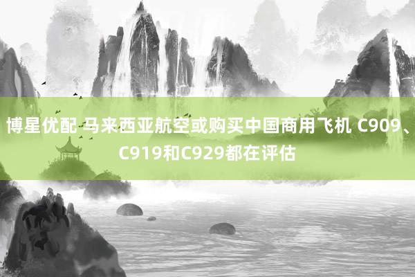 博星优配 马来西亚航空或购买中国商用飞机 C909、C919和C929都在评估