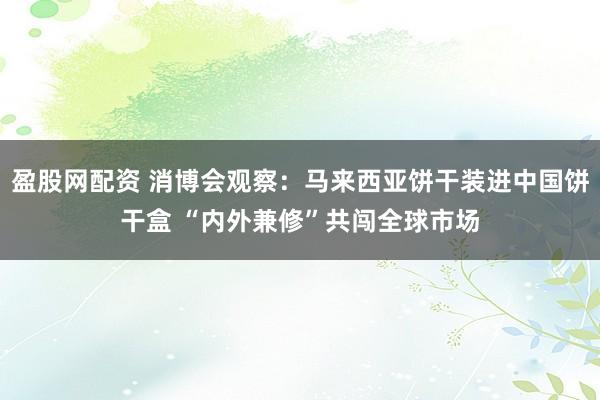 盈股网配资 消博会观察：马来西亚饼干装进中国饼干盒 “内外兼修”共闯全球市场