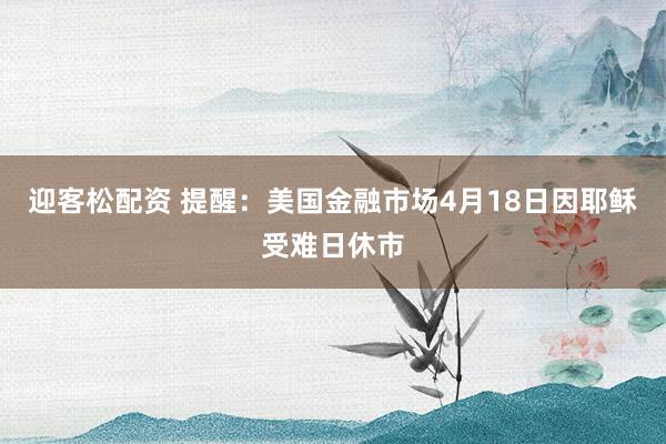 迎客松配资 提醒：美国金融市场4月18日因耶稣受难日休市