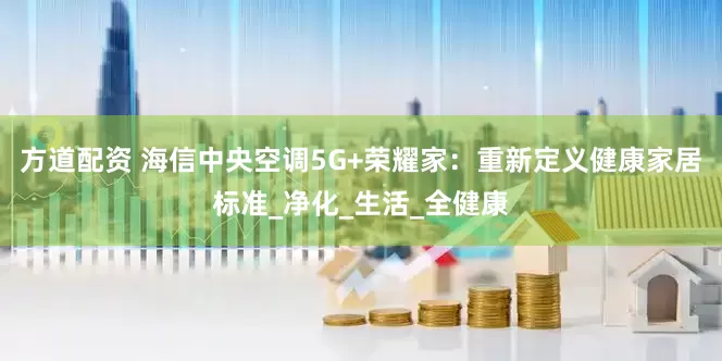 方道配资 海信中央空调5G+荣耀家：重新定义健康家居标准_净化_生活_全健康