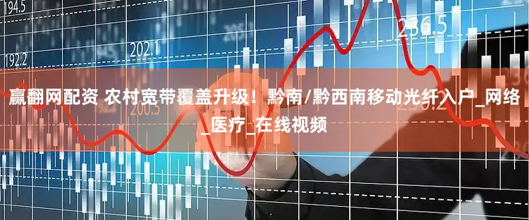 赢翻网配资 农村宽带覆盖升级！黔南/黔西南移动光纤入户_网络_医疗_在线视频