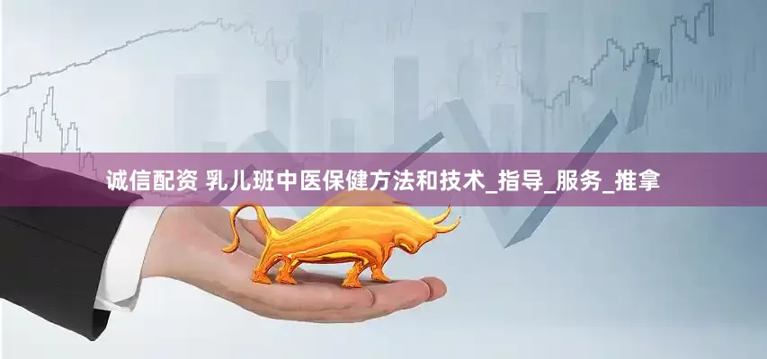 诚信配资 乳儿班中医保健方法和技术_指导_服务_推拿