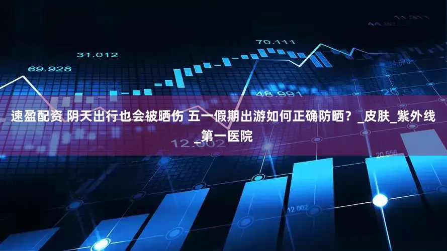 速盈配资 阴天出行也会被晒伤 五一假期出游如何正确防晒？_皮肤_紫外线_第一医院