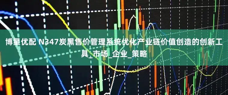 博星优配 N347炭黑售价管理系统优化产业链价值创造的创新工具_市场_企业_策略