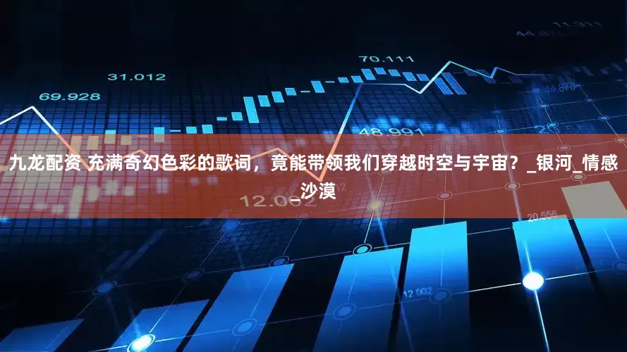 九龙配资 充满奇幻色彩的歌词，竟能带领我们穿越时空与宇宙？_银河_情感_沙漠