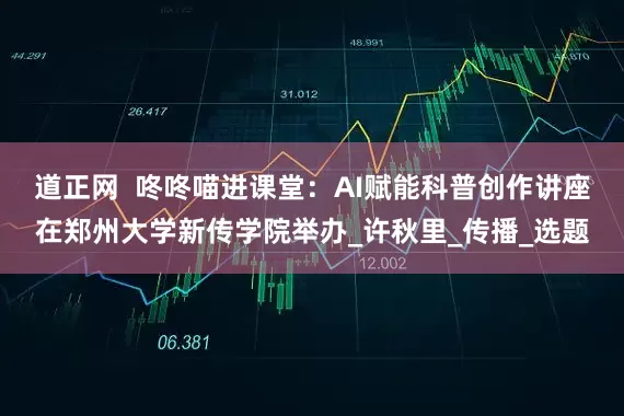 道正网  咚咚喵进课堂：AI赋能科普创作讲座在郑州大学新传学院举办_许秋里_传播_选题