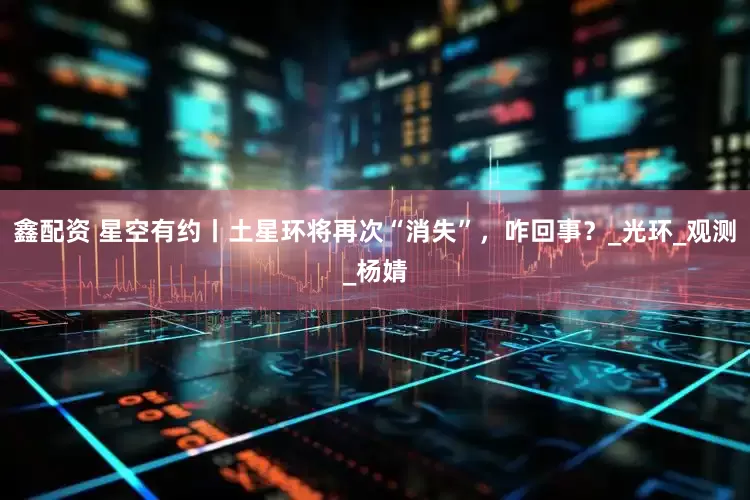 鑫配资 星空有约丨土星环将再次“消失”，咋回事？_光环_观测_杨婧