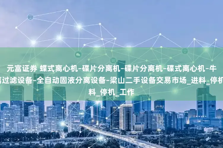 元富证券 蝶式离心机–碟片分离机–碟片分离机–碟式离心机–牛奶分离过滤设备–全自动固液分离设备–梁山二手设备交易市场_进料_停机_工作