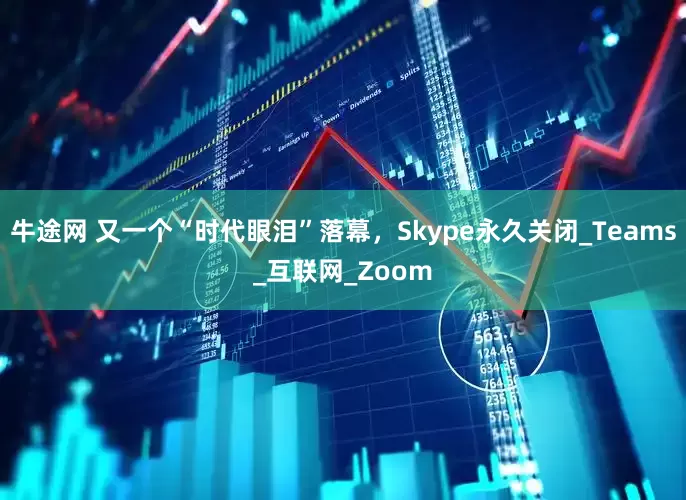 牛途网 又一个“时代眼泪”落幕，Skype永久关闭_Teams_互联网_Zoom