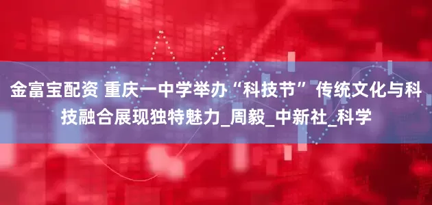 金富宝配资 重庆一中学举办“科技节” 传统文化与科技融合展现独特魅力_周毅_中新社_科学