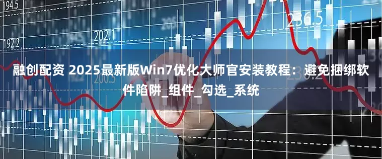 融创配资 2025最新版Win7优化大师官安装教程：避免捆绑软件陷阱_组件_勾选_系统