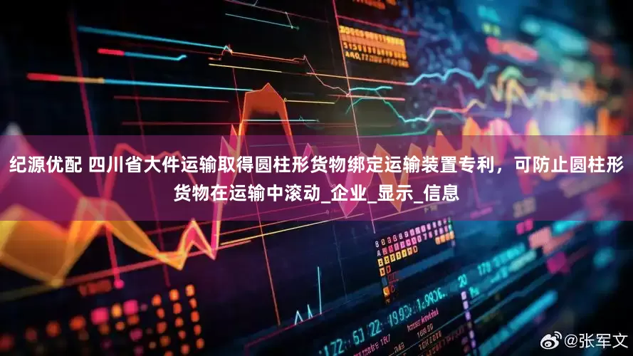 纪源优配 四川省大件运输取得圆柱形货物绑定运输装置专利，可防止圆柱形货物在运输中滚动_企业_显示_信息