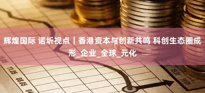 辉煌国际 诺圻视点｜香港资本与创新共鸣 科创生态圈成形_企业_全球_元化