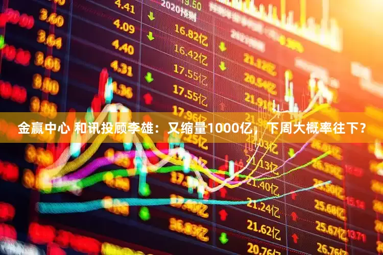 金赢中心 和讯投顾李雄：又缩量1000亿，下周大概率往下？