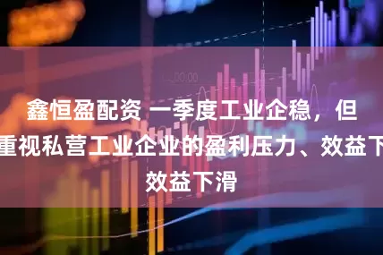 鑫恒盈配资 一季度工业企稳，但应重视私营工业企业的盈利压力、效益下滑