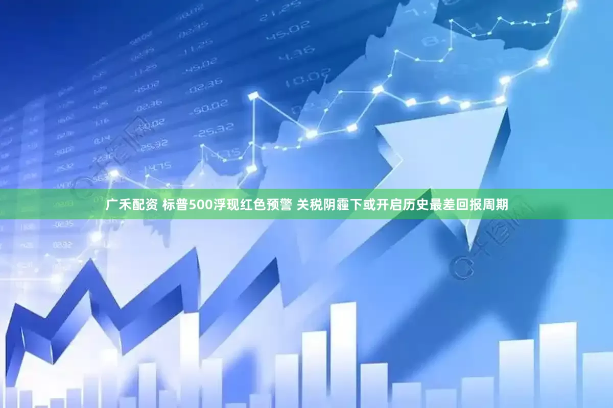广禾配资 标普500浮现红色预警 关税阴霾下或开启历史最差回报周期