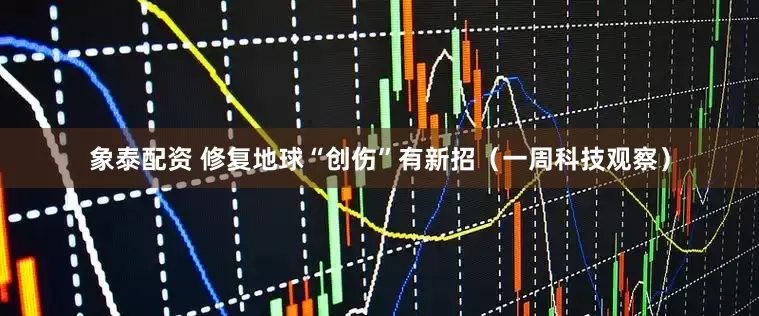 象泰配资 修复地球“创伤”有新招（一周科技观察）