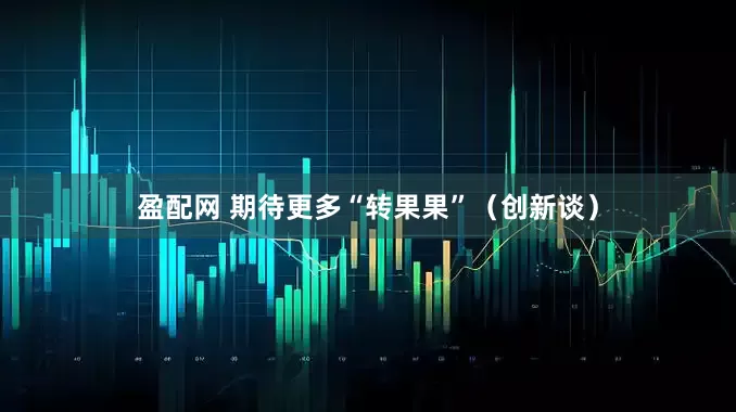 盈配网 期待更多“转果果”（创新谈）