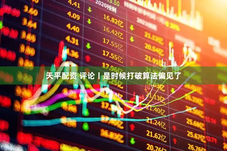 天平配资 评论丨是时候打破算法偏见了
