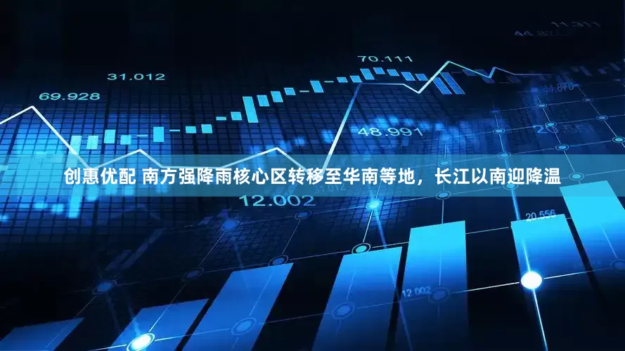 创惠优配 南方强降雨核心区转移至华南等地，长江以南迎降温