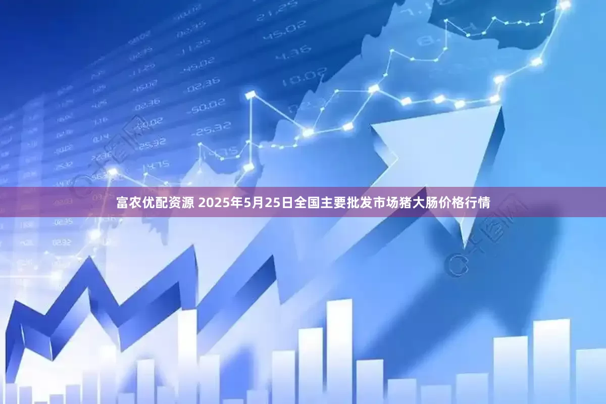 富农优配资源 2025年5月25日全国主要批发市场猪大肠价格行情