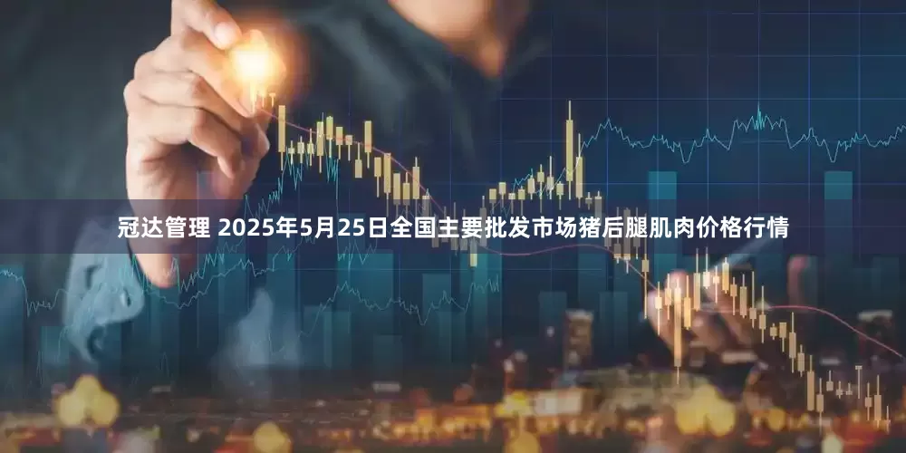冠达管理 2025年5月25日全国主要批发市场猪后腿肌肉价格行情