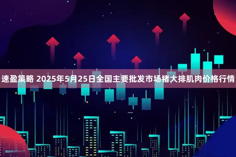 速盈策略 2025年5月25日全国主要批发市场猪大排肌肉价格行情