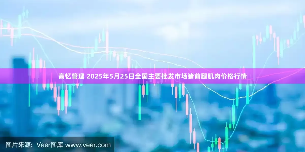 高忆管理 2025年5月25日全国主要批发市场猪前腿肌肉价格行情