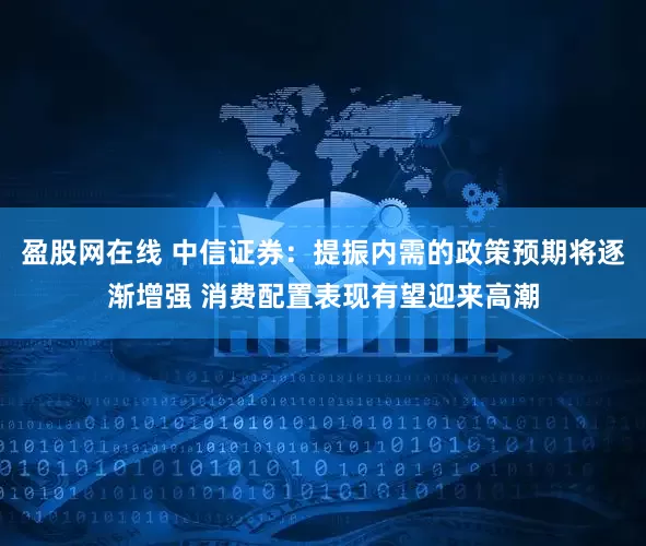 盈股网在线 中信证券：提振内需的政策预期将逐渐增强 消费配置表现有望迎来高潮