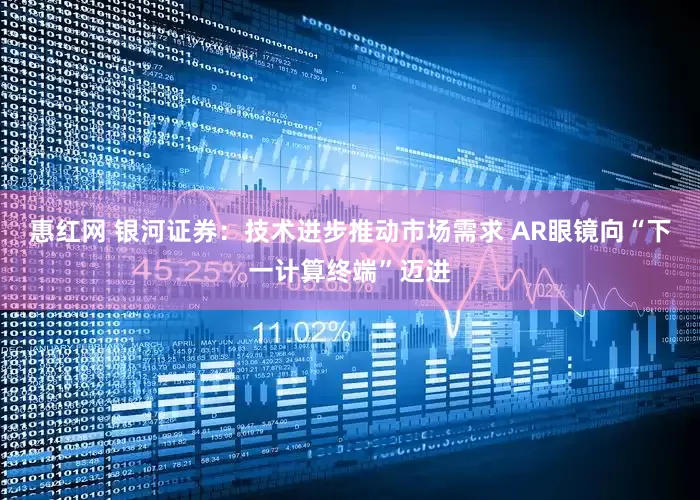 惠红网 银河证券：技术进步推动市场需求 AR眼镜向“下一计算终端”迈进