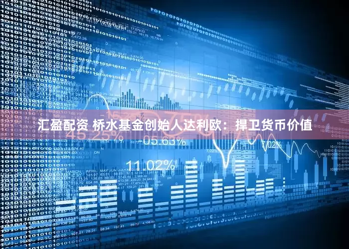 汇盈配资 桥水基金创始人达利欧：捍卫货币价值