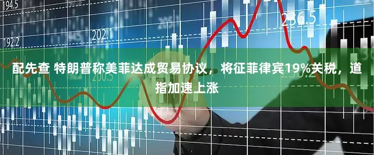 配先查 特朗普称美菲达成贸易协议，将征菲律宾19%关税，道指加速上涨