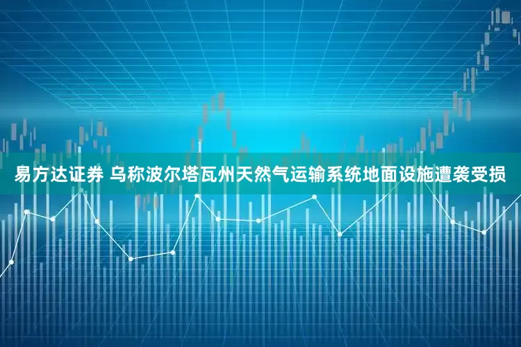 易方达证券 乌称波尔塔瓦州天然气运输系统地面设施遭袭受损