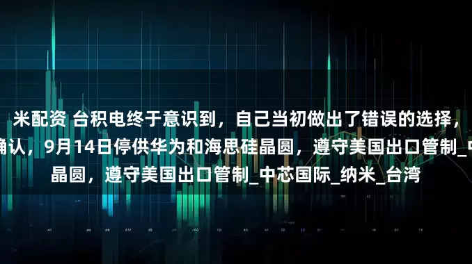 米配资 台积电终于意识到，自己当初做出了错误的选择，台积电2020年7月确认，9月14日停供华为和海思硅晶圆，遵守美国出口管制_中芯国际_纳米_台湾
