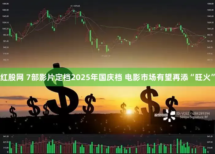 红股网 7部影片定档2025年国庆档 电影市场有望再添“旺火”