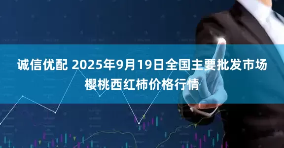 诚信优配 2025年9月19日全国主要批发市场樱桃西红柿价格行情