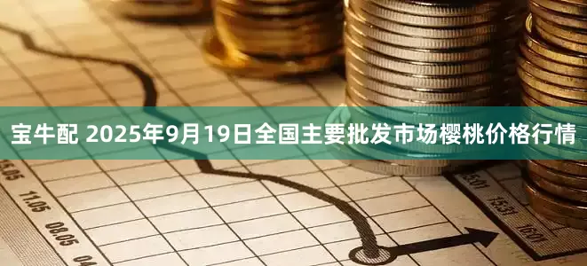 宝牛配 2025年9月19日全国主要批发市场樱桃价格行情