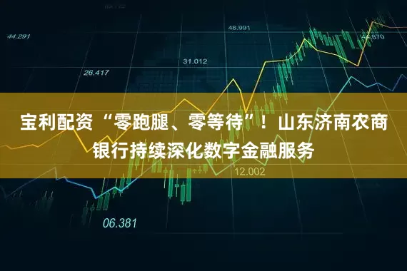 宝利配资 “零跑腿、零等待”！山东济南农商银行持续深化数字金融服务