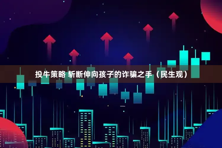 投牛策略 斩断伸向孩子的诈骗之手（民生观）