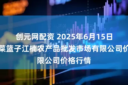 创元网配资 2025年6月15日海口市菜篮子江楠农产品批发市场有限公司价格行情