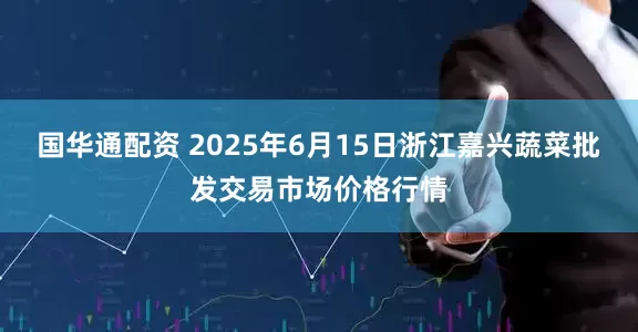 国华通配资 2025年6月15日浙江嘉兴蔬菜批发交易市场价格行情