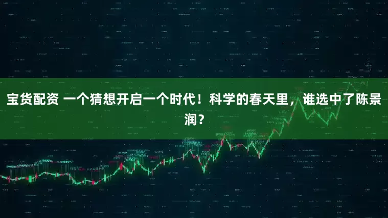 宝货配资 一个猜想开启一个时代！科学的春天里，谁选中了陈景润？