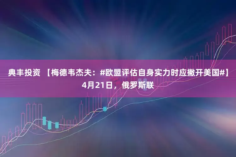 典丰投资 【梅德韦杰夫：#欧盟评估自身实力时应撇开美国#】4月21日，俄罗斯联