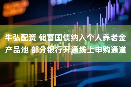 牛弘配资 储蓄国债纳入个人养老金产品池 部分银行开通线上申购通道