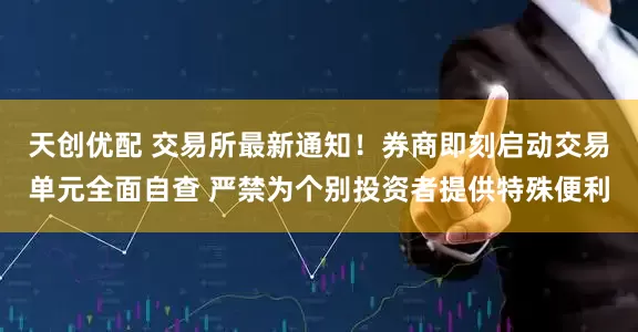 天创优配 交易所最新通知！券商即刻启动交易单元全面自查 严禁为个别投资者提供特殊便利