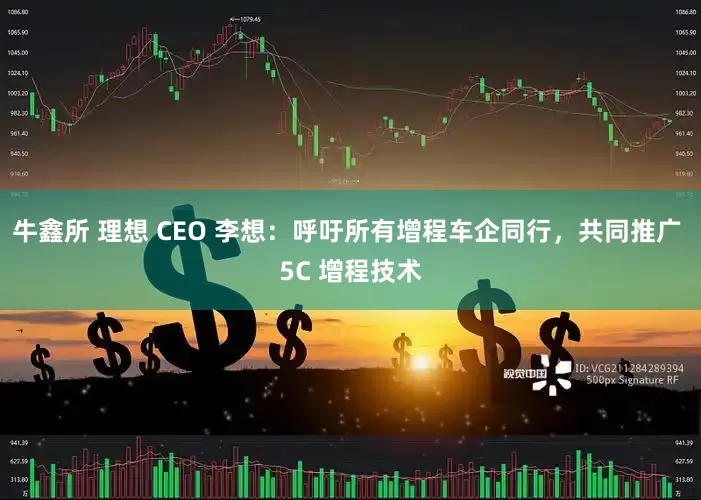 牛鑫所 理想 CEO 李想：呼吁所有增程车企同行，共同推广 5C 增程技术
