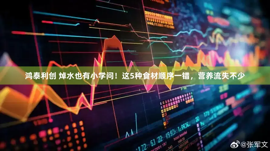 鸿泰利创 焯水也有小学问！这5种食材顺序一错，营养流失不少