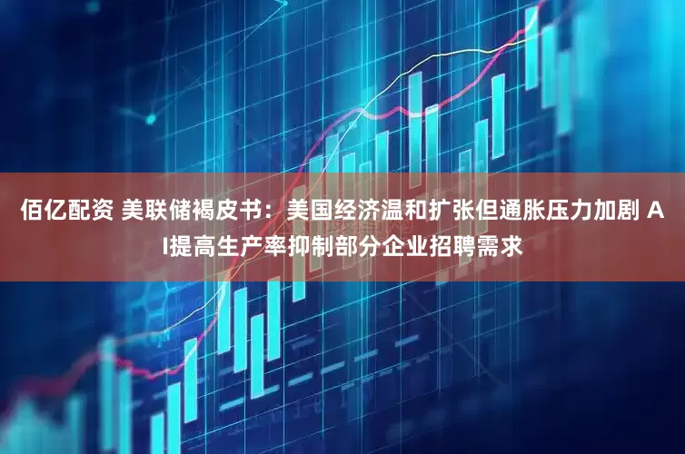 佰亿配资 美联储褐皮书：美国经济温和扩张但通胀压力加剧 AI提高生产率抑制部分企业招聘需求